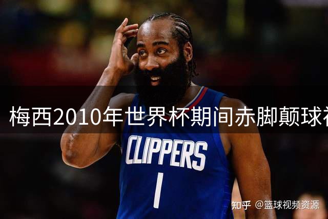 梅西2010年世界杯期间赤脚颠球视频曝光